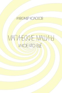 Магические машины. И кое-что еще - Александр Колосов