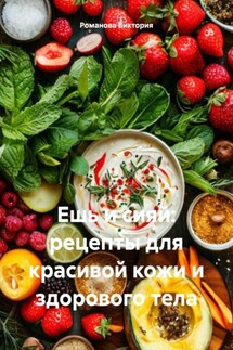 Ешь и сияй: рецепты для красивой кожи и здорового тела - Романова Виктория