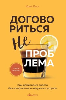 Договориться не проблема. Как добиваться своего без конфликтов и ненужных уступок - Крис Восс