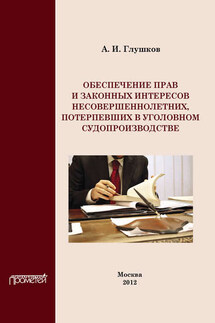 Обеспечение прав и законных интересов несовершеннолетних потерпевших в уголовном судопроизводстве - Александр Глушков