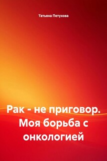 Рак – не приговор. Моя борьба с онкологией - Татьяна Петухова