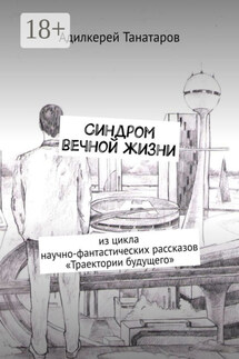 Синдром вечной жизни. Из цикла научно-фантастических рассказов «Траектории будущего» - Адилкерей Танатаров