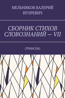 СБОРНИК СТИХОВ СЛОВОЗНАНИЙ – VII. ТРИНСХИ - ВАЛЕРИЙ МЕЛЬНИКОВ