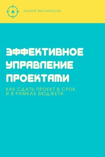 Эффективное управление проектами. Как сдать проект в срок и в рамках бюджета - Андрей Миллиардов