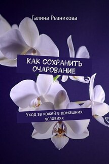 Как сохранить очарование. Уход за кожей в домашних условиях - Галина Резникова