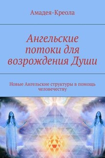 Ангельские потоки для возрождения Души. Новые Ангельские структуры в помощь человечеству - Амадея-Креола