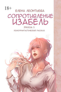 Сопротивление Изабель. Психофантастический рассказ. Эпизод 5 - Елена Леонтьева