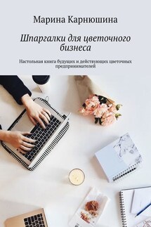 Шпаргалки для цветочного бизнеса. Настольная книга будущих и действующих цветочных предпринимателей - Марина Карнюшина