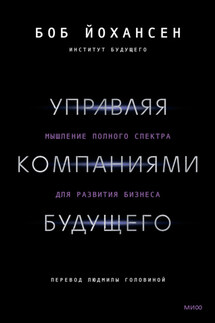 Управляя компаниями будущего. Мышление полного спектра для развития бизнеса - Боб Йохансен