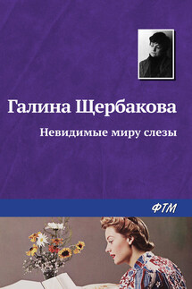 Невидимые миру слезы - Галина Щербакова