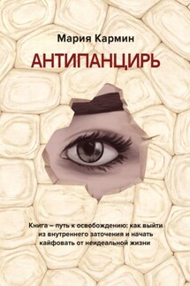 АНТИПАНЦИРЬ. Книга – путь к освобождению: как выйти из внутреннего заточения и начать кайфовать от неидеальной жизни - Мария Кармин