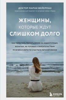 Женщины, которые ждут слишком долго. Как перестать тратить время на недоступных, женатых, не готовых к обязательствам мужчин, и обрести счастье в личной жизни - Марни Фейерман