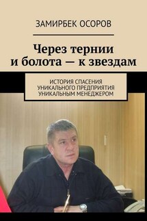 Через тернии и болота – к звездам. История спасения уникального предприятия уникальным менеджером - Замирбек Осоров
