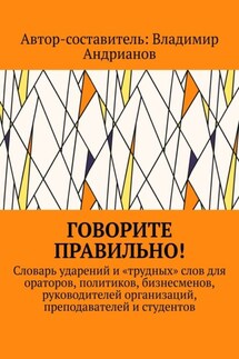 Говорите правильно! Словарь ударений и «трудных» слов для ораторов, политиков, бизнесменов, руководителей организаций, преподавателей и студентов - Владимир Андрианов