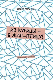 Из курицы – в жар-птицу! Руководство к действию - Ирина Метлина