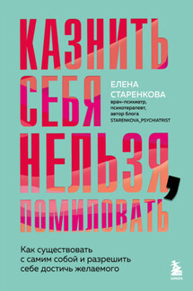 Казнить себя нельзя, помиловать. Как существовать с самим собой и разрешить себе достичь желаемого - Елена Старенкова
