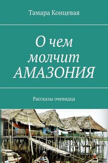 О чем молчит АМАЗОНИЯ. Рассказы очевидца - Тамара Концевая