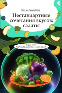 Нестандартные сочетания вкусов: салаты. Серия книг «Боги нутрициологии и кулинарии» - Евгения Сихимбаева