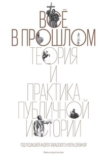 Всё в прошлом. Теория и практика публичной истории - Сборник, Вера Дубина