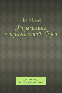 Разыскания к изначальной Руси. А почему не обязательно так - Лев Исаков