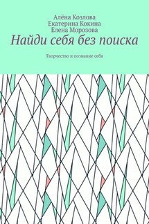 Найди себя без поиска. Творчество и познание себя - Алёна Козлова, Екатерина Кокина