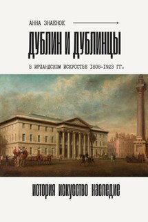 Дублин и дублинцы. В ирландском искусстве 1802—1923 гг. - Анна Знаенок