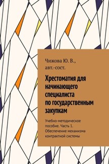 Хрестоматия для начинающего специалиста по государственным закупкам. Учебно-методическое пособие. Часть 1. Обеспечение механизма контрактной системы - Ю. Чижова