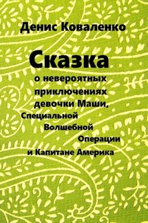 Сказка о невероятных приключениях девочки Маши, Специальной Волшебной Операции, и Капитане Америка - Денис Коваленко