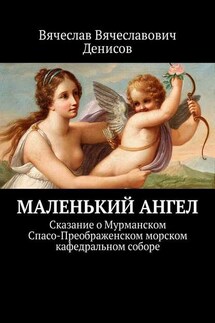 Маленький ангел. Сказание о Мурманском Спасо-Преображенском морском кафедральном соборе - Вячеслав Денисов
