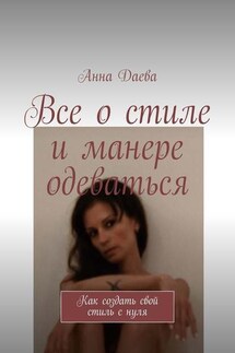 Все о стиле и манере одеваться. Как создать свой стиль с нуля - Анна Даева
