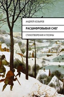 Расшифровывая снег. Стихотворения и поэмы - Андрей Козырев