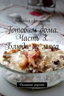 Готовим дома. Часть 3. Блюда из мяса. Домашние рецепты - Наталья Антипьева