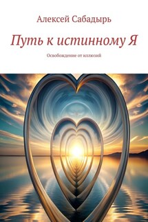 Путь к истинному Я. Освобождение от иллюзий - Алексей Сабадырь