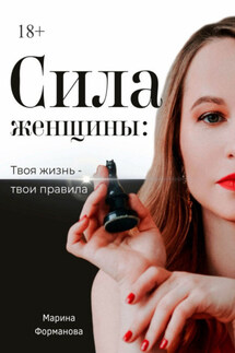 Сила женщины: Твоя жизнь – твои правила - Марина Форманова