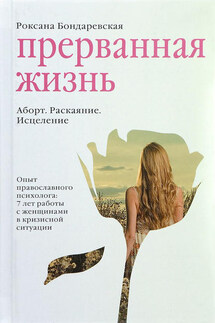 Прерванная жизнь. Аборт. Раскаяние. Исцеление - Роксана Бондаревская