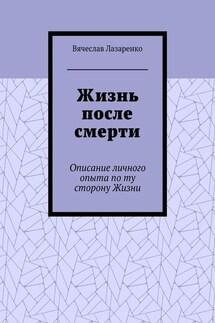 Жизнь после смерти. Описание личного опыта по ту сторону Жизни - Вячеслав Лазаренко
