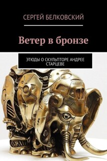 Ветер в бронзе. Этюды о скульпторе Андрее Старцеве - Сергей Белковский