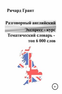 Разговорный английский. Экспресс – курс. Тематический словарь – топ 6 000 слов - Ричард Грант