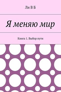 Я меняю мир. Книга 1. Выбор пути - Ли В Б