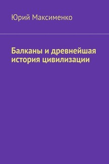 Балканы и древнейшая история цивилизации - Юрий Максименко