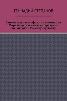 Занимательная мифология о познании Мира искусственным метаразумом по Сократу и Иммануилу Канту - Геннадий Степанов