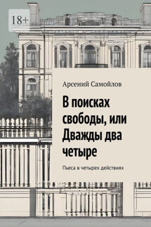В поисках свободы, или Дважды два четыре. Пьеса в четырех действиях - Арсений Самойлов