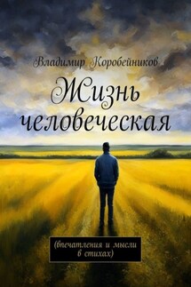 Жизнь человеческая. Впечатления и мысли в стихах - Владимир Коробейников