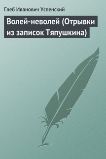 Волей-неволей (Отрывки из записок Тяпушкина) - Глеб Успенский