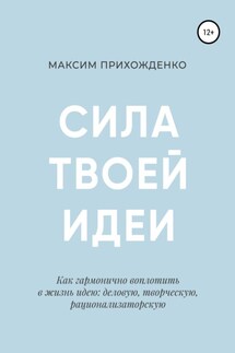 Сила твоей идеи. Как гармонично воплотить в жизнь идею: деловую, творческую, рационализаторскую - Максим Прихожденко