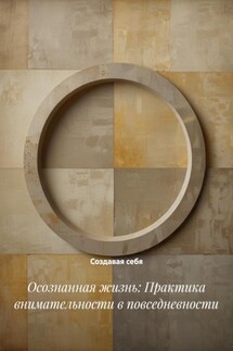 Осознанная жизнь: Практика внимательности в повседневности - Создавая себя