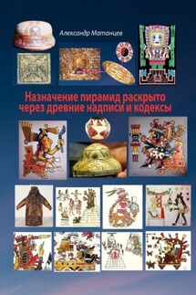 Назначение пирамид раскрыто через древние надписи и кодексы - Александр Матанцев
