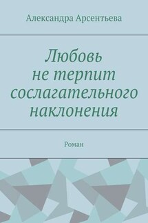 Любовь не терпит сослагательного наклонения. Роман - Александра Арсентьева