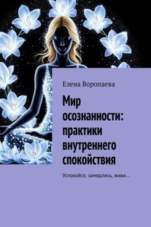 Мир осознанности. Практики внутреннего спокойствия. Успокойся, замедлись, живи… - Елена Воропаева