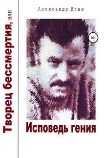 Творец бессмертия, или Исповедь гения - Александр Вовк